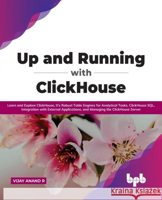 Up and Running with ClickHouse: Learn and Explore ClickHouse, It's Robust Table Engines for Analytical Tasks, ClickHouse SQL, Integration with External Applications, and Managing the ClickHouse Server Vijay Anand R 9789391392246 Bpb Publications