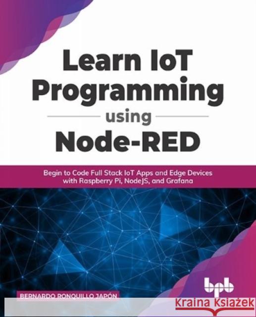 Learn IoT Programming Using Node-RED: Begin to Code Full Stack IoT Apps and Edge Devices with Raspberry Pi, NodeJS, and Grafana Jap 9789391392383 Bpb Publications