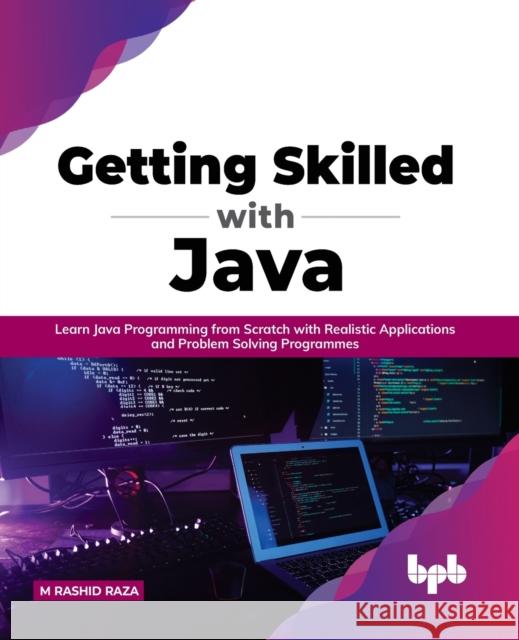 Getting Skilled with Java: Learn Java Programming from Scratch with Realistic Applications and Problem Solving Programmes M Rashid Raza 9789391392499 Bpb Publications
