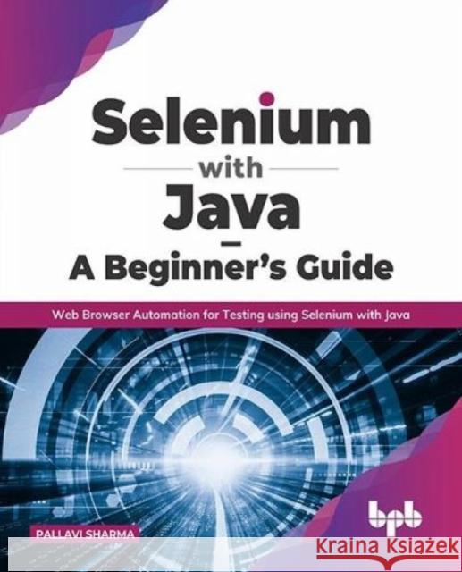 Selenium with Java - A Beginner's Guide: Web Browser Automation for Testing using Selenium with Java Pallavi Sharma 9789391392680