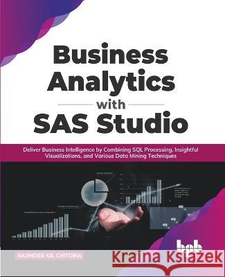 Business Analytics with SAS Studio: Deliver Business Intelligence by Combining SQL Processing, Insightful Visualizations, and Various Data Mining Tech Rajinder Kr Chitoria 9789391392802 Bpb Publications