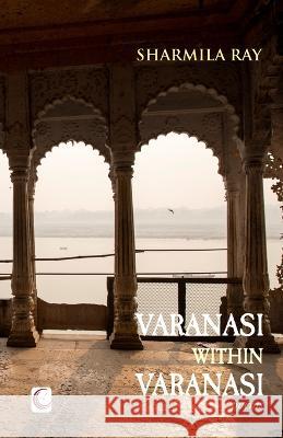 Varanasi within Varanasi: poems Sharmila Ray 9789391431808