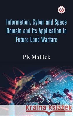 Information, Cyber and Space Domain and its Application in Future Land Warfare Pk Mallick 9789391490560