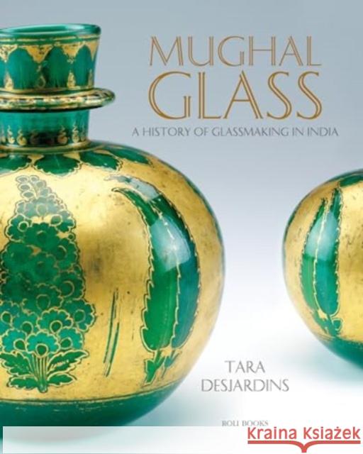 Mughal Glass: A History of Glassmaking in India Tara Desjardins 9789392130632