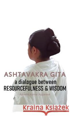 Ashtavakra Gita: A dialogue between Resourcefulness & Wisdom Ashwini Kumar Aggarwal 9789392201981 Devotees of Sri Sri Ravi Shankar Ashram