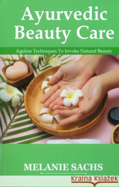 Ayurvedic Beauty Care: Ageless Techniques To Invoke Natural Beauty Melanie Sachs 9789392510342