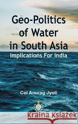 Geo-Politics of Water in South Asia: Implications For India Col Anurag Jyoti   9789393499097