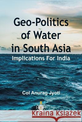 Geo-Politics of Water in South Asia: Implications For India Col Anurag Jyoti   9789393499103