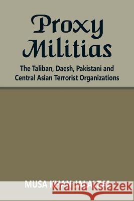 Proxy Militias: The Taliban, Daesh, Pakistani and Central Asian Terrorist Organizations Musa Khan Jalalzai   9789393499462 Vij Books India