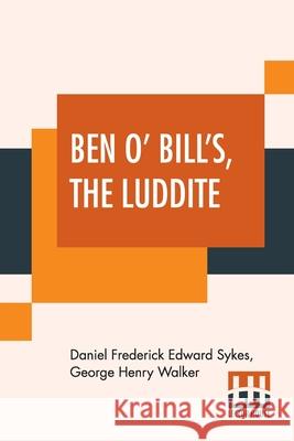 Ben O' Bill's, The Luddite: A Yorkshire Tale. Daniel Frederick Edward Sykes George Henry Walker 9789393693655