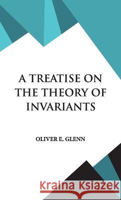 A Treatise on the Theory of Invariants Oliver E Glenn 9789393971746 Hawk Press