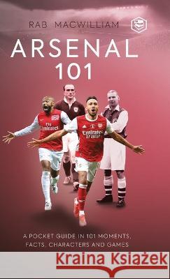 Arsenal 101: A Pocket Guide in 101 Moments, Facts, Characters and Games Rab McWilliam 9789394112872