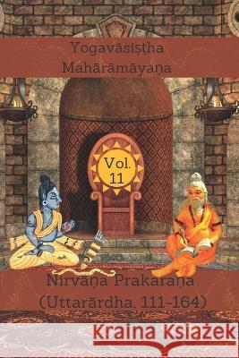 The Yogavāsiṣṭha Mahārāmāyaṇa, Vol. 11: Nirvāṇa Prakaraṇa (Uttarārdha, 111-164) (Dr ) Ravi Prakash Arya, Alois Heinrich 9789394724006 Indian Foundation for Vedic Science