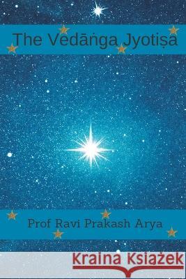 The Vedāṅga Jyotiṣa: Sanskrit Text, Roman Transliteration and Scientific English Translation Ravi Prakash Arya 9789394724044