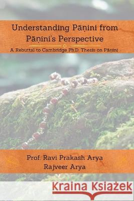 Understanding Pāṇini from Pāṇini's Perspective: A Rebuttal to Cambridge PhD Thesis on Pāṇini Rajveer Arya Ravi Prakash Arya  9789394724136 Indian Foundation for Vedic Science in Associ