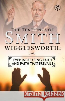 The Teachings of Smith Wigglesworth: Ever Increasing Faith and Faith That Prevails Smith Wigglesworth 9789394924772