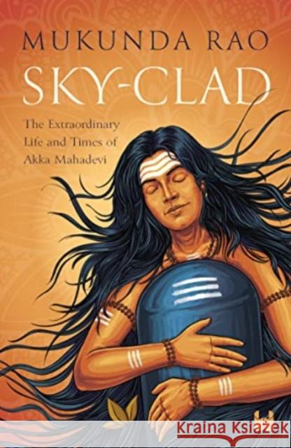 Sky - Clad: The Extraordinary Life and Times of Akka Mahadevi Mukunda Rao 9789395073554 Westland Publications Limited