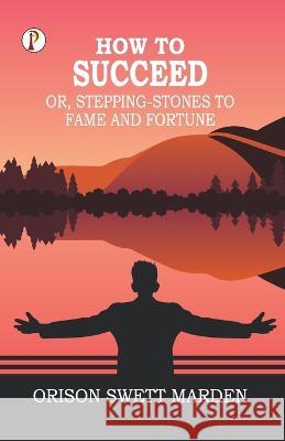 How to Succeed; Or, Stepping-Stones to Fame and Fortune Orison Swett Marden   9789395229524 Pharos Books