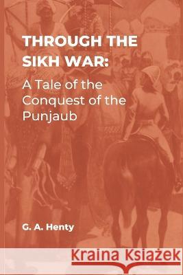 Through the Sikh War: A Tale of the Conquest of the Punjaub G a Henty   9789395675024 Vij Books India