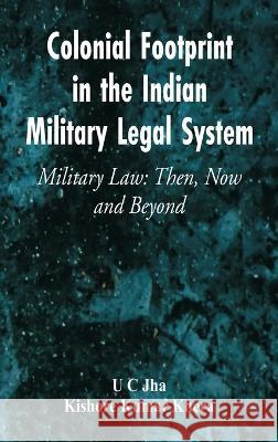 Colonial Footprint in the Indian Military Legal System Military Law: Then, Now and Beyond U. C. Jha Kishore Kumar Khera 9789395675079