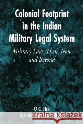 Colonial Footprint in the Indian Military Legal System Military Law: Then, Now and Beyond U. C. Jha Kishore Kumar Khera 9789395675086