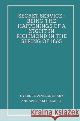 Secret Service: Being the Happenings of a Night in Richmond in the Spring of 1865 Cyrus Townsend Brady William Gillette 9789395675406