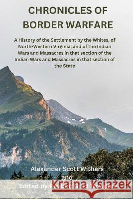 Chronicles of Border Warfare: A History of the Settlement by the Whites, of North-Western Virginia, and of the Indian Wars and Massacres in that sec Alexander Scott Withers Reuben Gold Thwaites 9789395675703 Vij Books India