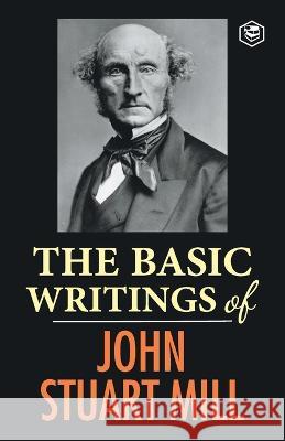 The Basic Writings of John Stuart Mill: On Liberty, The Subjection of Women and Utilitarianism & Socialism John Stuart Mill   9789395741026 Sanage Publishing House