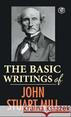 The Basic Writings of John Stuart Mill: On Liberty, The Subjection of Women and Utilitarianism & Socialism John Stuart Mill   9789395741033 Sanage Publishing House