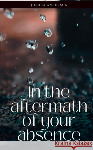 In the Aftermath of Your Absence Joshua Anderson 9789395756402 Libresco Feeds Pvt. Ltd
