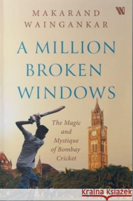 A million Broken Windows: The Magic and Mystique of Bombay Cricket Makarand Waingankar 9789395767866 Westland Publications Limited