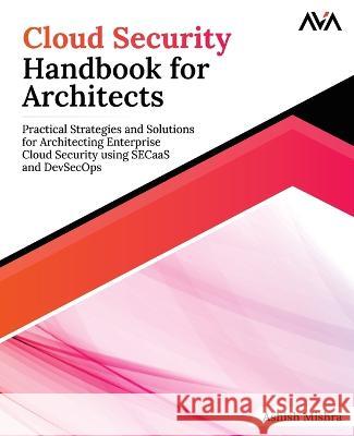 Cloud Security Handbook for Architects: Practical Strategies and Solutions for Architecting Enterprise Cloud Security using SECaaS and DevSecOps Ashish Mishra   9789395968997