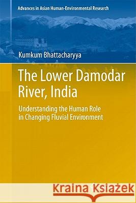 The Lower Damodar River, India: Understanding the Human Role in Changing Fluvial Environment Bhattacharyya, Kumkum 9789400704664 Not Avail