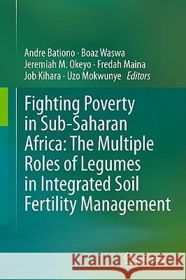 Fighting Poverty in Sub-Saharan Africa: The Multiple Roles of Legumes in Integrated Soil Fertility Management Andre Bationo Boaz Waswa Jeremiah M. Okeyo 9789400715356