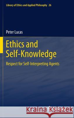 Ethics and Self-Knowledge: Respect for Self-Interpreting Agents Lucas, Peter 9789400715592 Springer