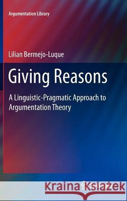 Giving Reasons: A Linguistic-Pragmatic Approach to Argumentation Theory Bermejo Luque, Lilian 9789400717602 Springer
