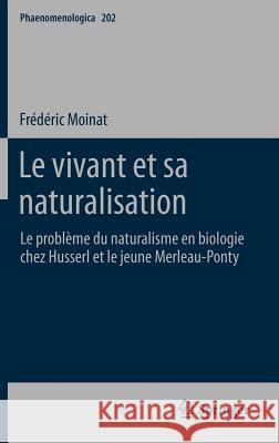 Le Vivant Et Sa Naturalisation: Le Problème Du Naturalisme En Biologie Chez Husserl Et Le Jeune Merleau-Ponty Moinat, Frédéric 9789400718135 Springer
