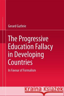 The Progressive Education Fallacy in Developing Countries: In Favour of Formalism Guthrie, Gerard 9789400718500