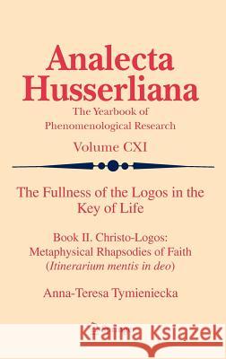 The Fullness of the Logos in the Key of Life: Book II. Christo-Logos: Metaphysical Rhapsodies of Faith (Itinerarium mentis in deo) Anna-Teresa Tymieniecka 9789400722569