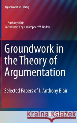 Groundwork in the Theory of Argumentation: Selected Papers of J. Anthony Blair Blair, J. Anthony 9789400723627 Springer Netherlands