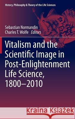 Vitalism and the Scientific Image in Post-Enlightenment Life Science, 1800-2010 Sebastian Normandin Charles T. Wolfe 9789400724440 Springer
