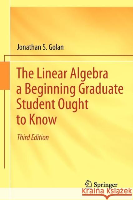 The Linear Algebra a Beginning Graduate Student Ought to Know Jonathan S. Golan 9789400726352 Springer