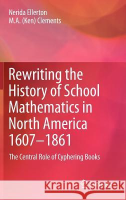 Rewriting the History of School Mathematics in North America 1607-1861: The Central Role of Cyphering Books Nerida Ellerton, M.A. (Ken) Clements 9789400726383 Springer