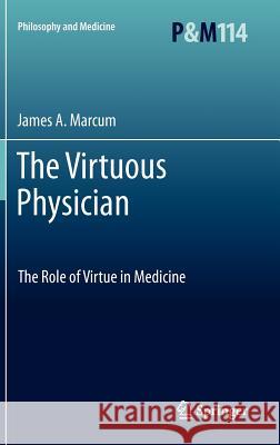 The Virtuous Physician: The Role of Virtue in Medicine James A. Marcum 9789400727052 Springer