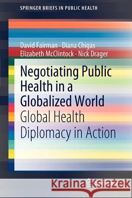 Negotiating Public Health in a Globalized World: Global Health Diplomacy in Action David Fairman, Diana Chigas, Elizabeth McClintock, Nick Drager 9789400727793 Springer