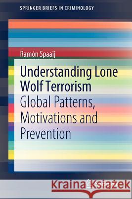 Understanding Lone Wolf Terrorism: Global Patterns, Motivations and Prevention Spaaij, Ramon 9789400729803 Springer Netherlands