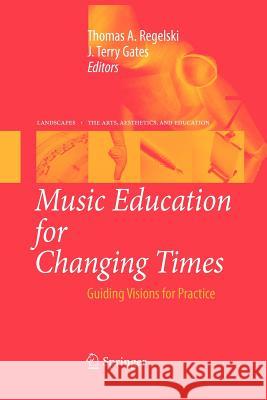 Music Education for Changing Times: Guiding Visions for Practice Thomas A. Regelski, J. Terry Gates 9789400730533 Springer