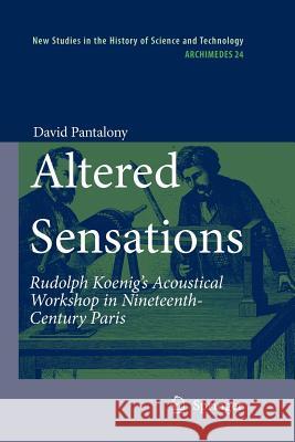 Altered Sensations: Rudolph Koenig's Acoustical Workshop in Nineteenth-Century Paris Pantalony, David 9789400730618 Springer