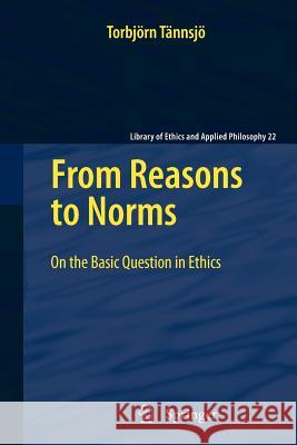 From Reasons to Norms: On the Basic Question in Ethics Tännsjö, Torbjörn 9789400731493