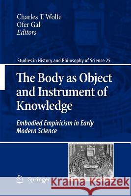 The Body as Object and Instrument of Knowledge: Embodied Empiricism in Early Modern Science Wolfe, Charles T. 9789400732018 Springer